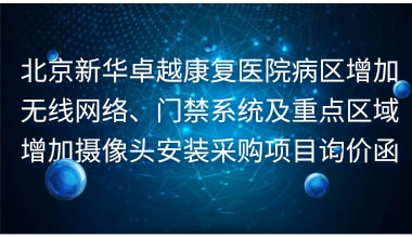 北京新华卓越康复医院病区增加无线网络、门禁系统及重点区域增加摄像头安装采购项目询价函