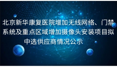 北京新华康复医院增加无线网络、门禁系统及重点区域增加摄像头安装项目拟中选供应商情况公示     
