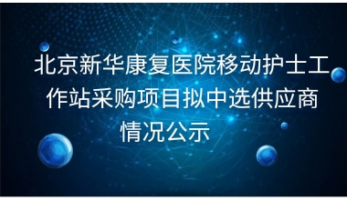 北京新华康复医院移动护士工作站采购项目拟中选供应商情况公示     