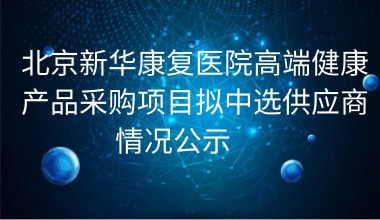 北京新华康复医院高端健康产品采购项目拟中选供应商情况公示     