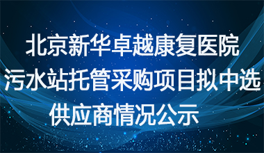 北京新华康复医院污水站托管采购项目拟中选供应商情况公示     