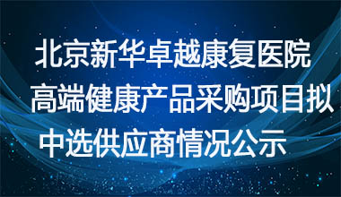 北京新华康复医院高端健康产品采购项目拟中选供应商情况公示 